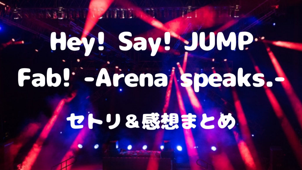 Hey! Say! JUMP【Fab! -Arena speaks.-】セトリ・感想まとめ！ネタバレ